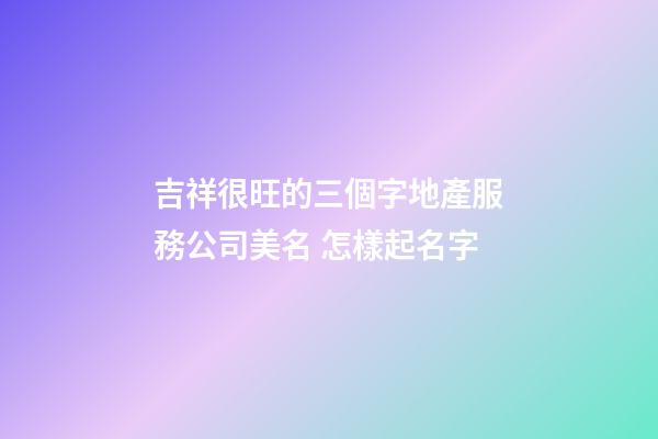 吉祥很旺的三個字地產服務公司美名 怎樣起名字-第1張-公司起名-玄機派